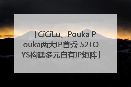 CiCiLu、Pouka Pouka两大IP首秀 52TOYS构建多元自有IP矩阵
