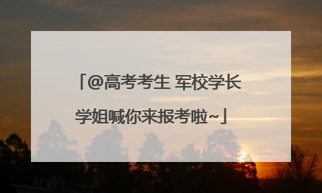 @高考考生 军校学长学姐喊你来报考啦~