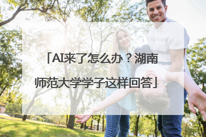 AI来了怎么办？湖南师范大学学子这样回答