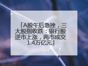 A股午后急挫，三大股指收跌：银行股逆市上涨，两市成交1.4万亿元