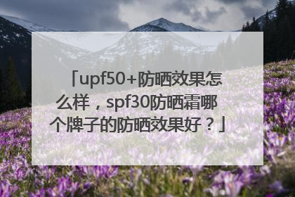 upf50+防晒效果怎么样，spf30防晒霜哪个牌子的防晒效果好？